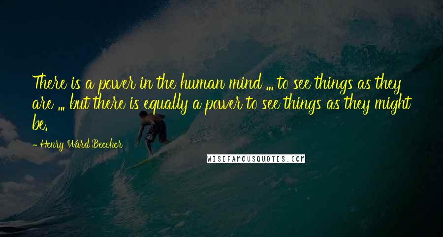 Henry Ward Beecher Quotes: There is a power in the human mind ... to see things as they are ... but there is equally a power to see things as they might be.