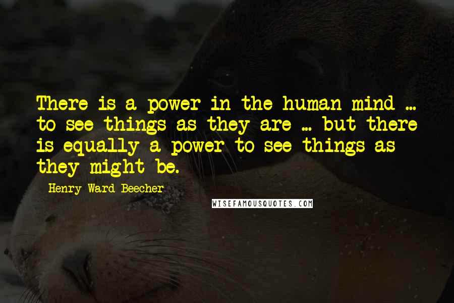 Henry Ward Beecher Quotes: There is a power in the human mind ... to see things as they are ... but there is equally a power to see things as they might be.