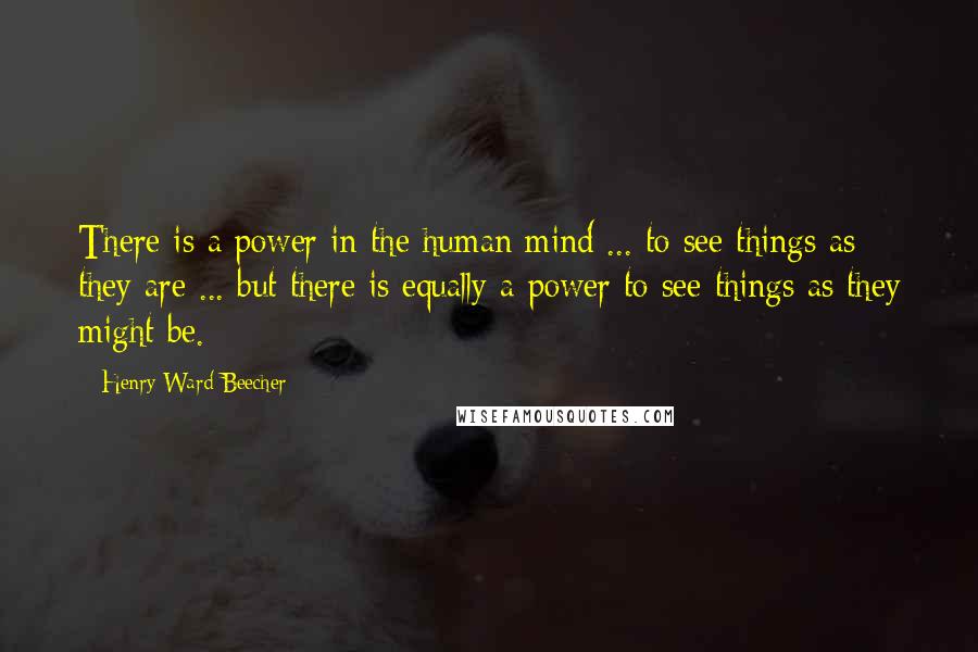 Henry Ward Beecher Quotes: There is a power in the human mind ... to see things as they are ... but there is equally a power to see things as they might be.