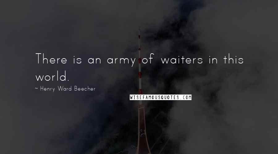 Henry Ward Beecher Quotes: There is an army of waiters in this world.