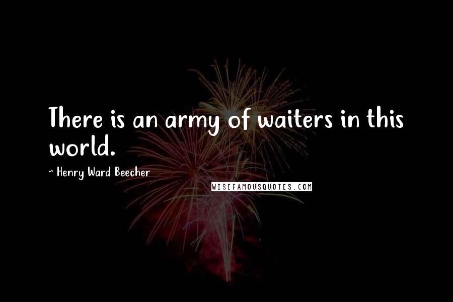 Henry Ward Beecher Quotes: There is an army of waiters in this world.