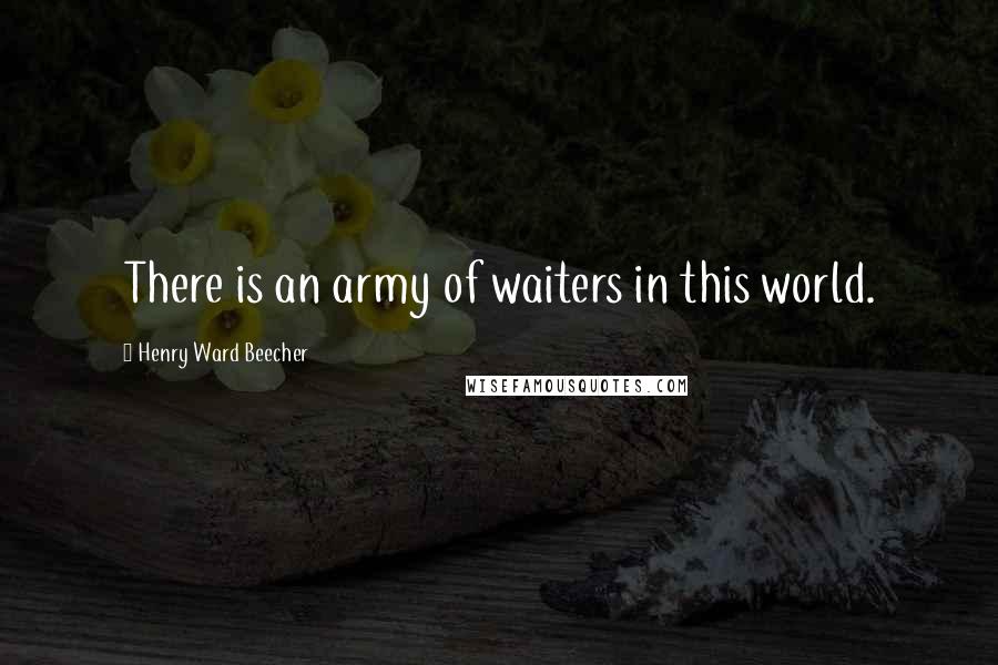 Henry Ward Beecher Quotes: There is an army of waiters in this world.