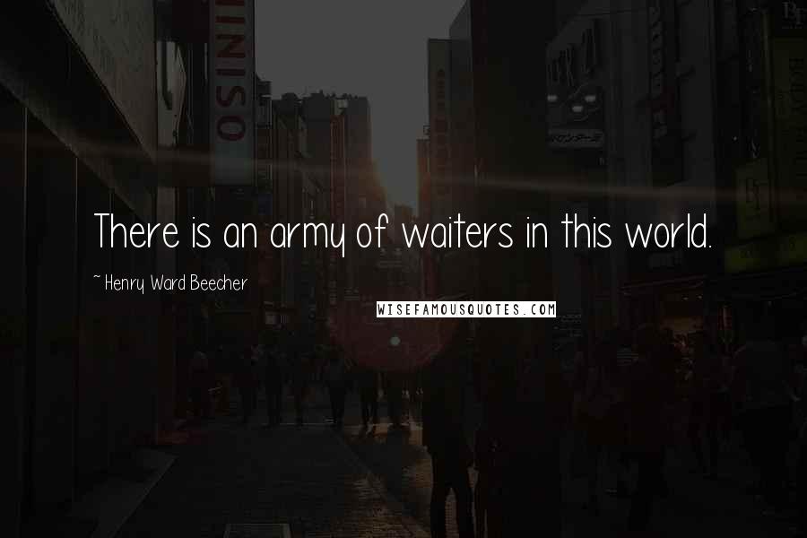 Henry Ward Beecher Quotes: There is an army of waiters in this world.