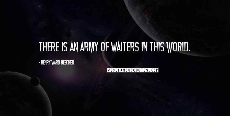 Henry Ward Beecher Quotes: There is an army of waiters in this world.