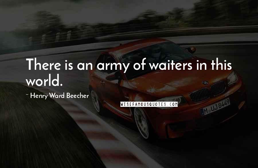 Henry Ward Beecher Quotes: There is an army of waiters in this world.