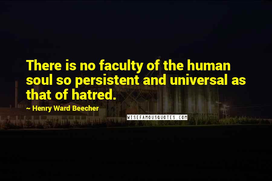 Henry Ward Beecher Quotes: There is no faculty of the human soul so persistent and universal as that of hatred.