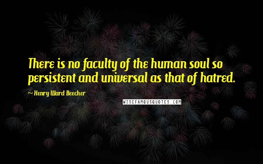 Henry Ward Beecher Quotes: There is no faculty of the human soul so persistent and universal as that of hatred.