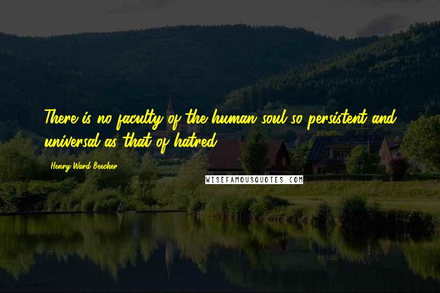 Henry Ward Beecher Quotes: There is no faculty of the human soul so persistent and universal as that of hatred.