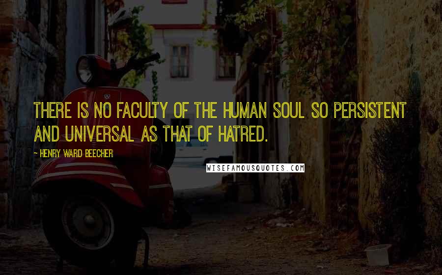 Henry Ward Beecher Quotes: There is no faculty of the human soul so persistent and universal as that of hatred.