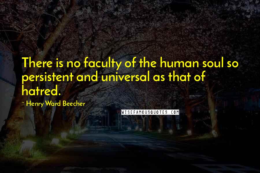 Henry Ward Beecher Quotes: There is no faculty of the human soul so persistent and universal as that of hatred.