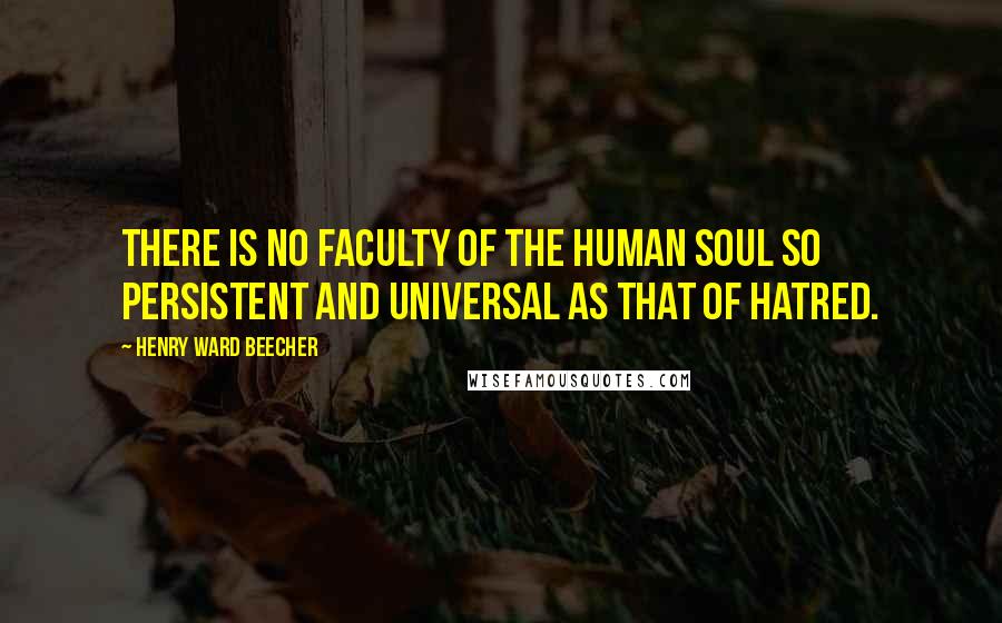 Henry Ward Beecher Quotes: There is no faculty of the human soul so persistent and universal as that of hatred.