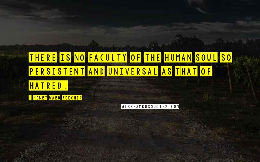 Henry Ward Beecher Quotes: There is no faculty of the human soul so persistent and universal as that of hatred.