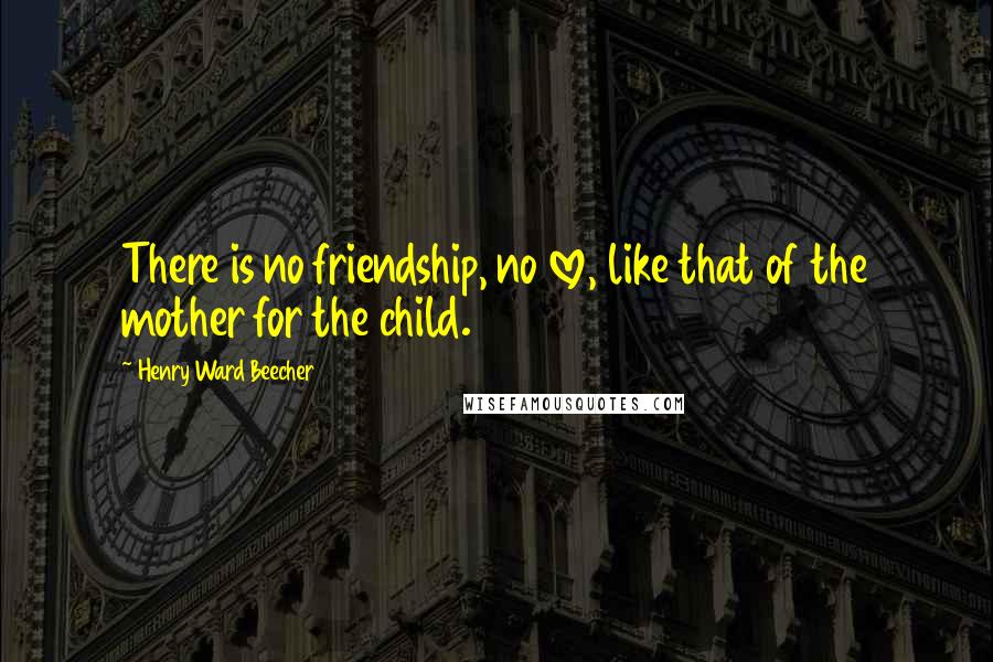 Henry Ward Beecher Quotes: There is no friendship, no love, like that of the mother for the child.