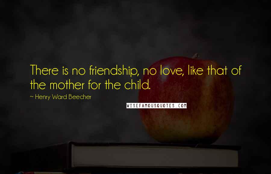 Henry Ward Beecher Quotes: There is no friendship, no love, like that of the mother for the child.