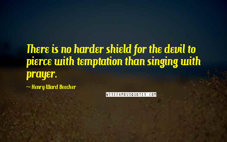 Henry Ward Beecher Quotes: There is no harder shield for the devil to pierce with temptation than singing with prayer.