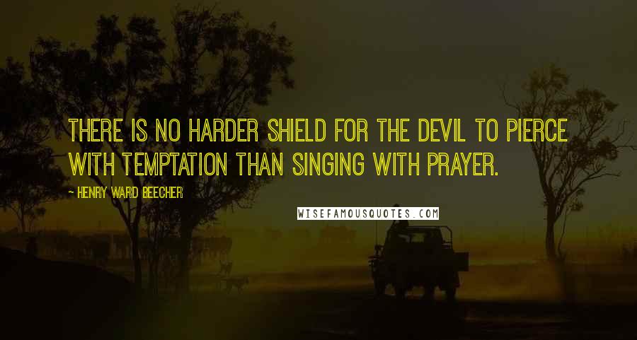 Henry Ward Beecher Quotes: There is no harder shield for the devil to pierce with temptation than singing with prayer.