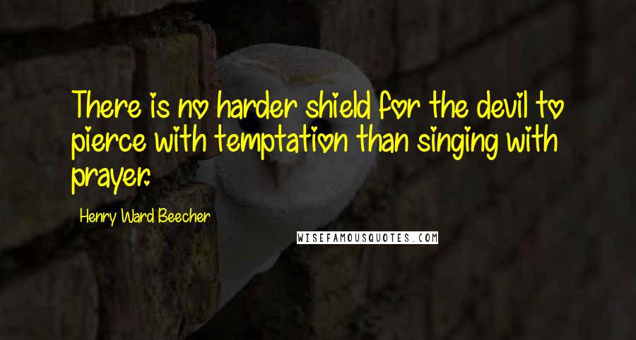 Henry Ward Beecher Quotes: There is no harder shield for the devil to pierce with temptation than singing with prayer.