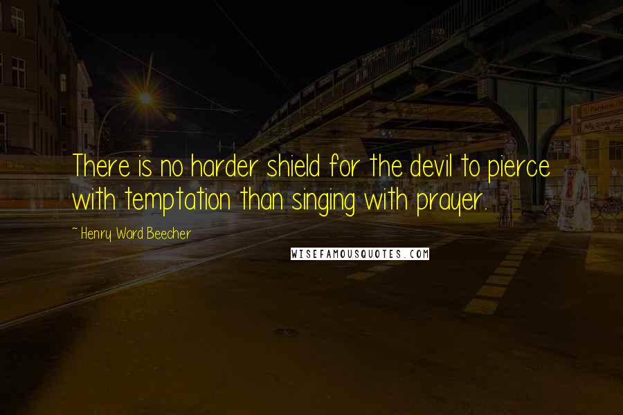 Henry Ward Beecher Quotes: There is no harder shield for the devil to pierce with temptation than singing with prayer.