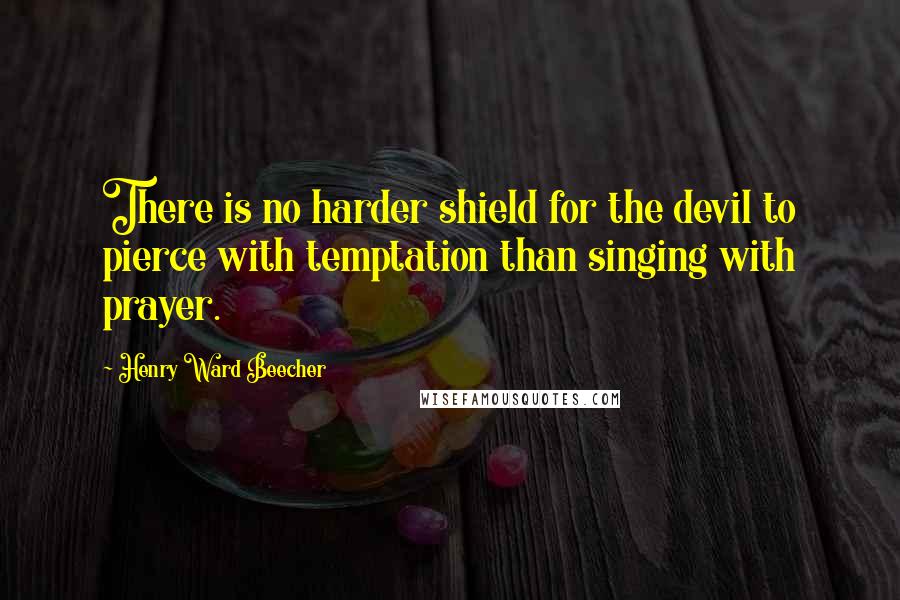 Henry Ward Beecher Quotes: There is no harder shield for the devil to pierce with temptation than singing with prayer.