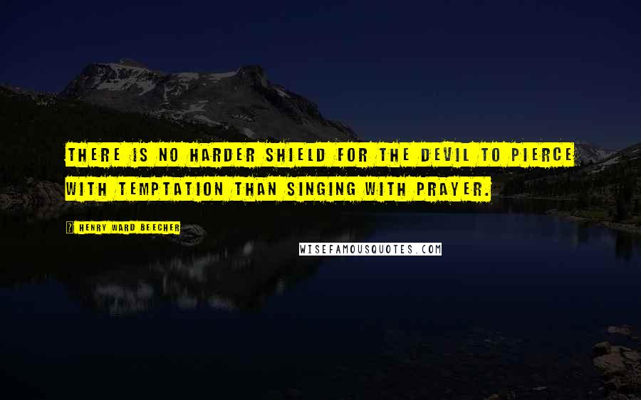 Henry Ward Beecher Quotes: There is no harder shield for the devil to pierce with temptation than singing with prayer.