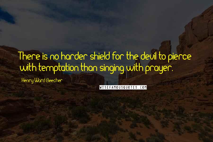 Henry Ward Beecher Quotes: There is no harder shield for the devil to pierce with temptation than singing with prayer.