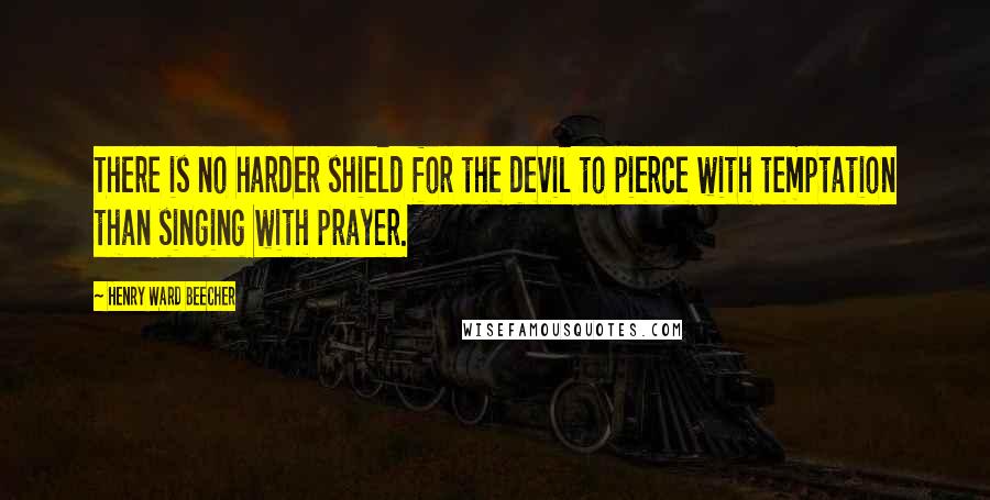 Henry Ward Beecher Quotes: There is no harder shield for the devil to pierce with temptation than singing with prayer.