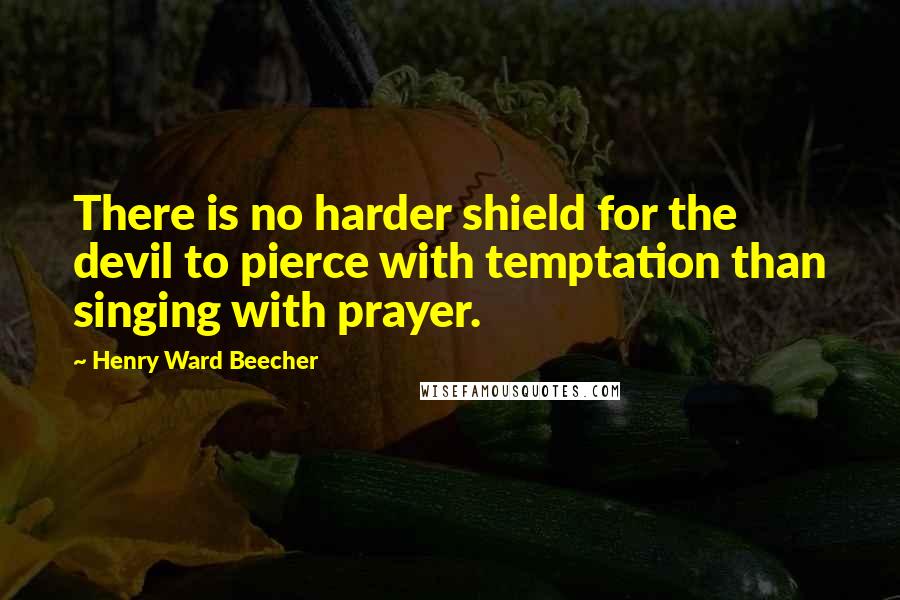 Henry Ward Beecher Quotes: There is no harder shield for the devil to pierce with temptation than singing with prayer.