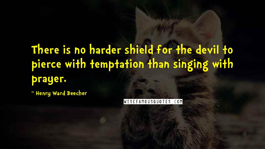 Henry Ward Beecher Quotes: There is no harder shield for the devil to pierce with temptation than singing with prayer.