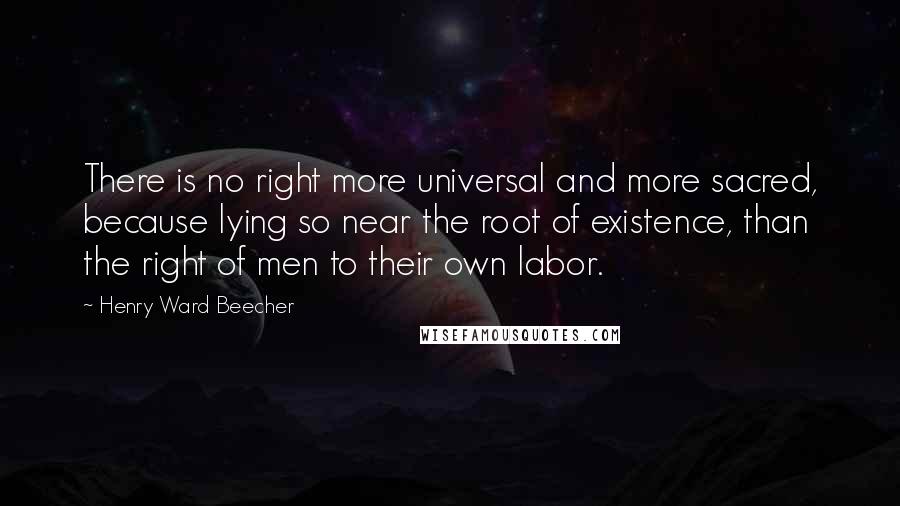Henry Ward Beecher Quotes: There is no right more universal and more sacred, because lying so near the root of existence, than the right of men to their own labor.
