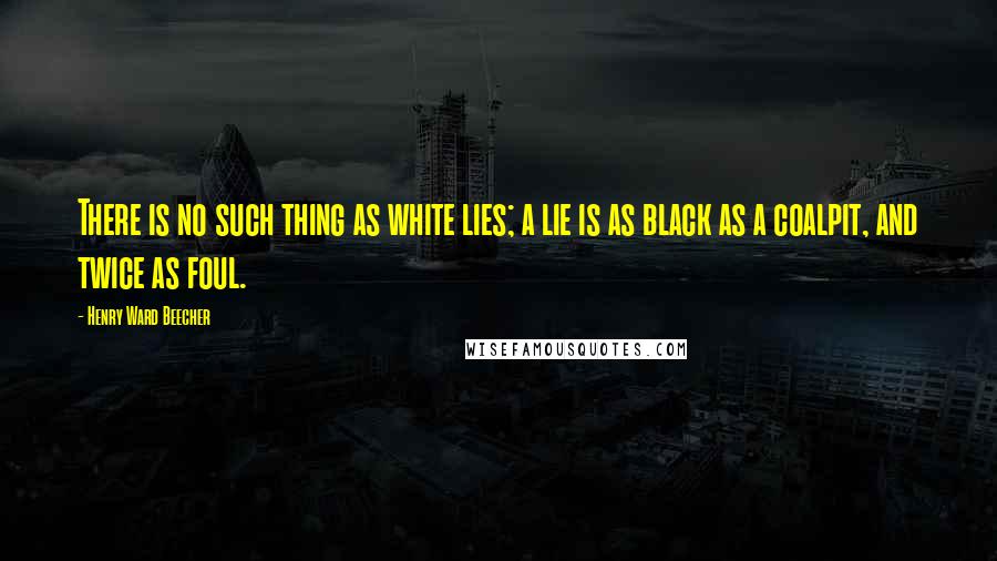 Henry Ward Beecher Quotes: There is no such thing as white lies; a lie is as black as a coalpit, and twice as foul.