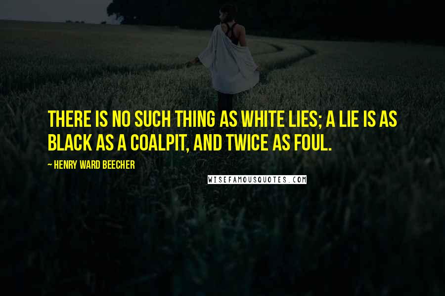 Henry Ward Beecher Quotes: There is no such thing as white lies; a lie is as black as a coalpit, and twice as foul.