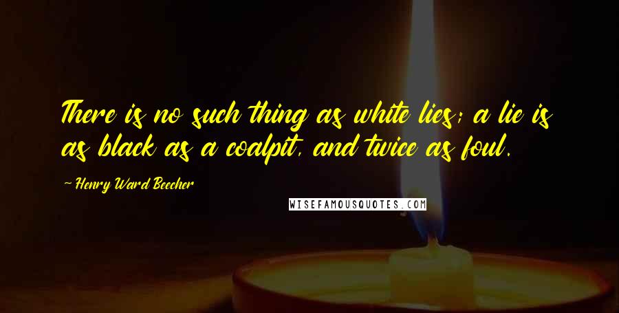 Henry Ward Beecher Quotes: There is no such thing as white lies; a lie is as black as a coalpit, and twice as foul.