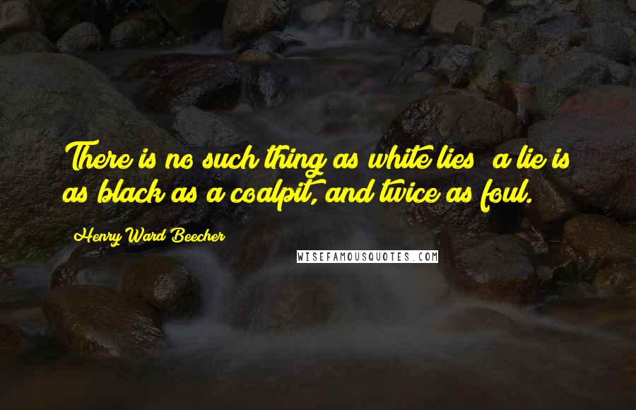 Henry Ward Beecher Quotes: There is no such thing as white lies; a lie is as black as a coalpit, and twice as foul.