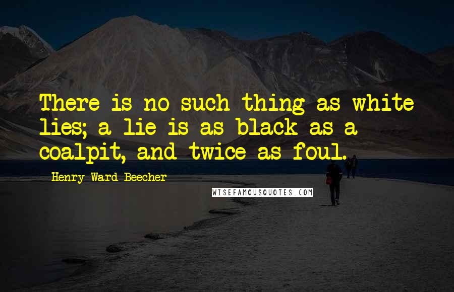 Henry Ward Beecher Quotes: There is no such thing as white lies; a lie is as black as a coalpit, and twice as foul.