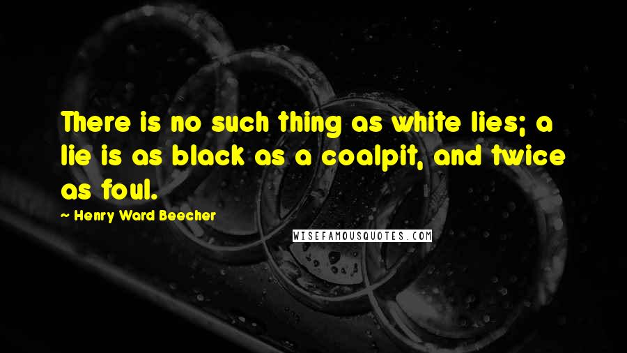 Henry Ward Beecher Quotes: There is no such thing as white lies; a lie is as black as a coalpit, and twice as foul.