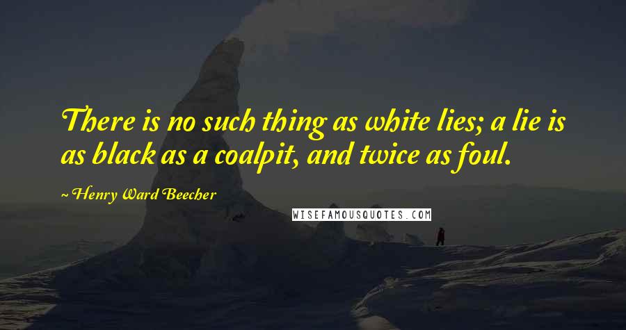 Henry Ward Beecher Quotes: There is no such thing as white lies; a lie is as black as a coalpit, and twice as foul.