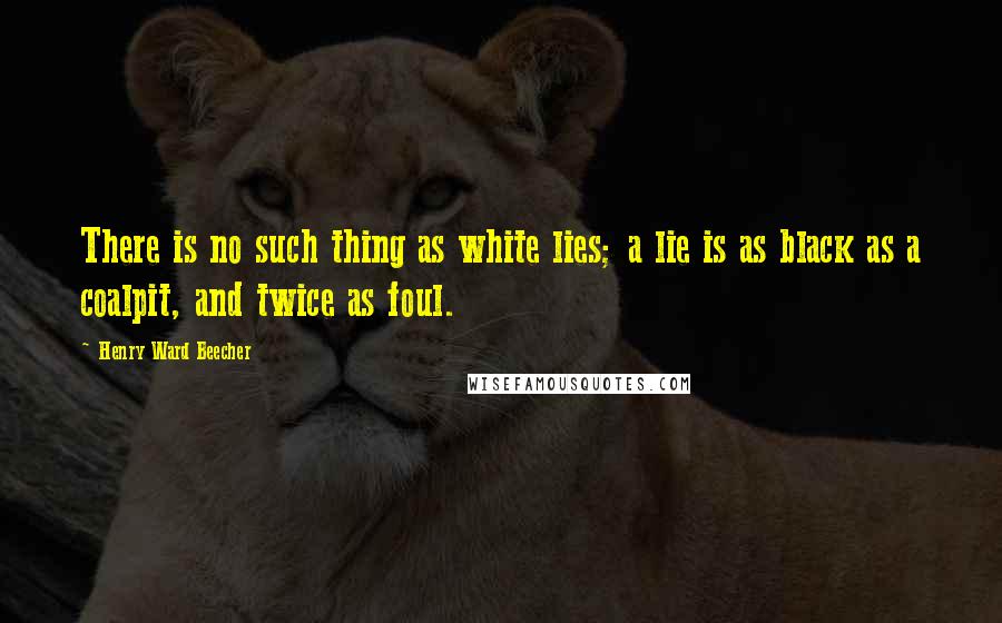 Henry Ward Beecher Quotes: There is no such thing as white lies; a lie is as black as a coalpit, and twice as foul.