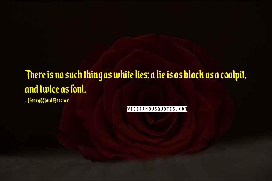 Henry Ward Beecher Quotes: There is no such thing as white lies; a lie is as black as a coalpit, and twice as foul.