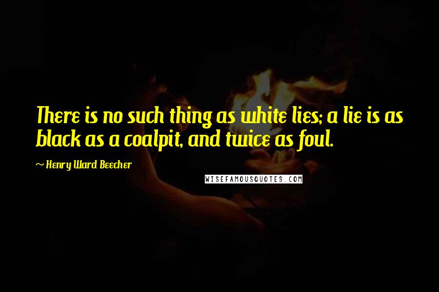 Henry Ward Beecher Quotes: There is no such thing as white lies; a lie is as black as a coalpit, and twice as foul.