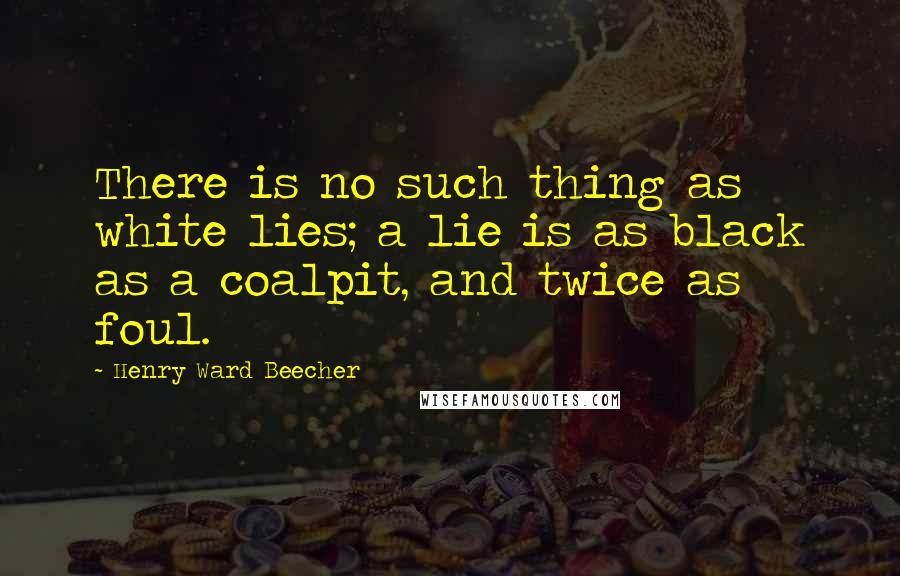 Henry Ward Beecher Quotes: There is no such thing as white lies; a lie is as black as a coalpit, and twice as foul.