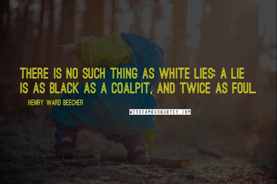 Henry Ward Beecher Quotes: There is no such thing as white lies; a lie is as black as a coalpit, and twice as foul.