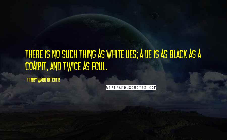 Henry Ward Beecher Quotes: There is no such thing as white lies; a lie is as black as a coalpit, and twice as foul.