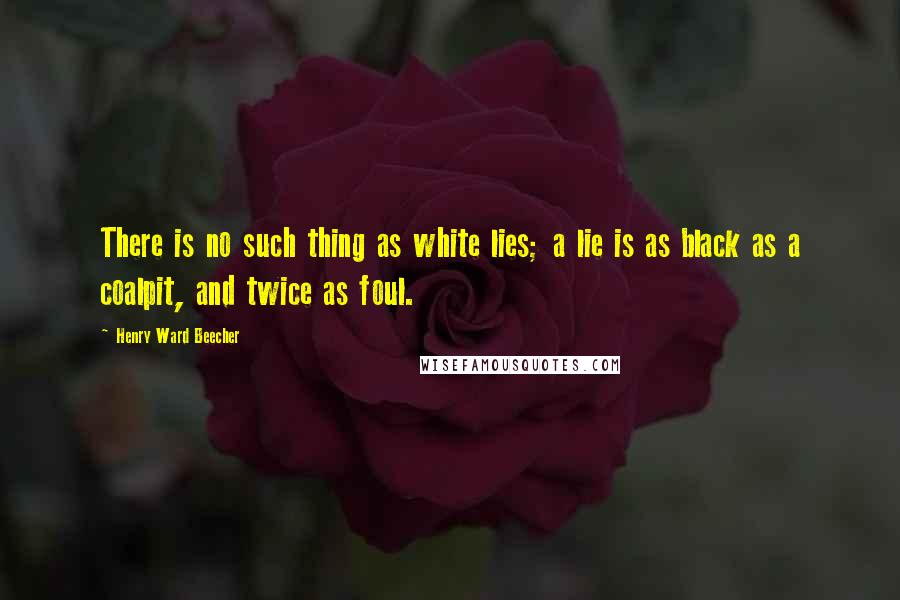 Henry Ward Beecher Quotes: There is no such thing as white lies; a lie is as black as a coalpit, and twice as foul.