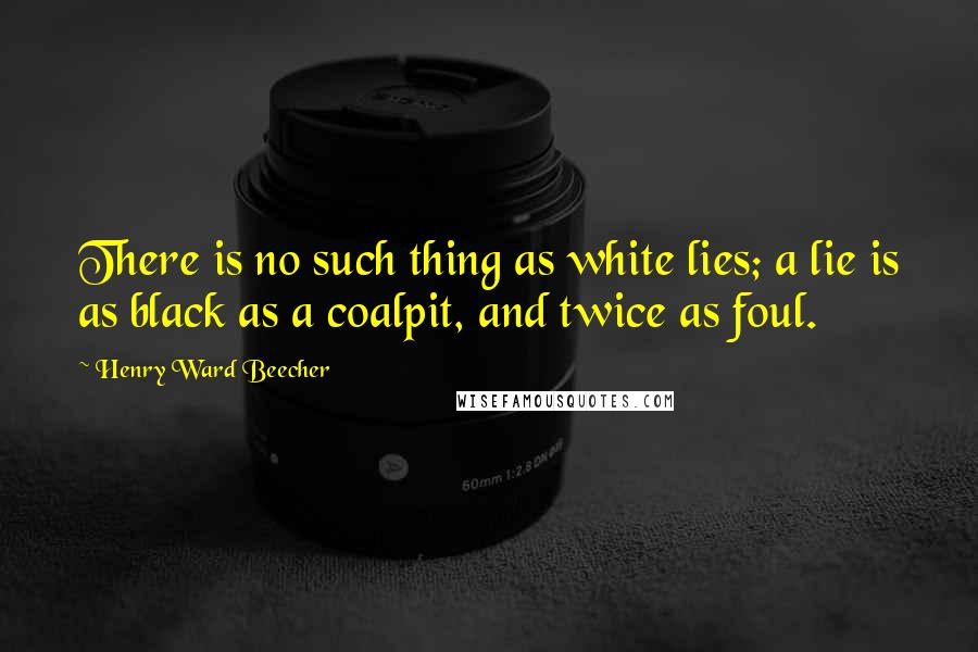 Henry Ward Beecher Quotes: There is no such thing as white lies; a lie is as black as a coalpit, and twice as foul.