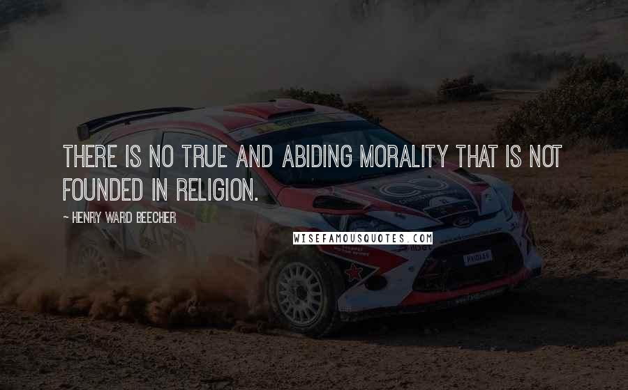 Henry Ward Beecher Quotes: There is no true and abiding morality that is not founded in religion.
