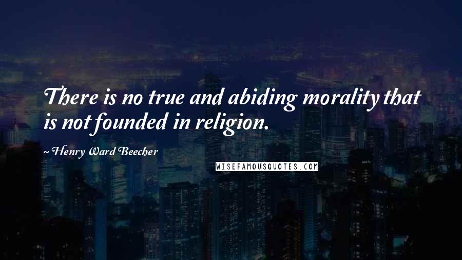 Henry Ward Beecher Quotes: There is no true and abiding morality that is not founded in religion.