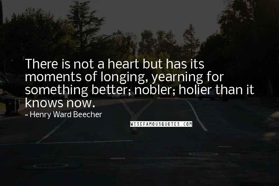 Henry Ward Beecher Quotes: There is not a heart but has its moments of longing, yearning for something better; nobler; holier than it knows now.