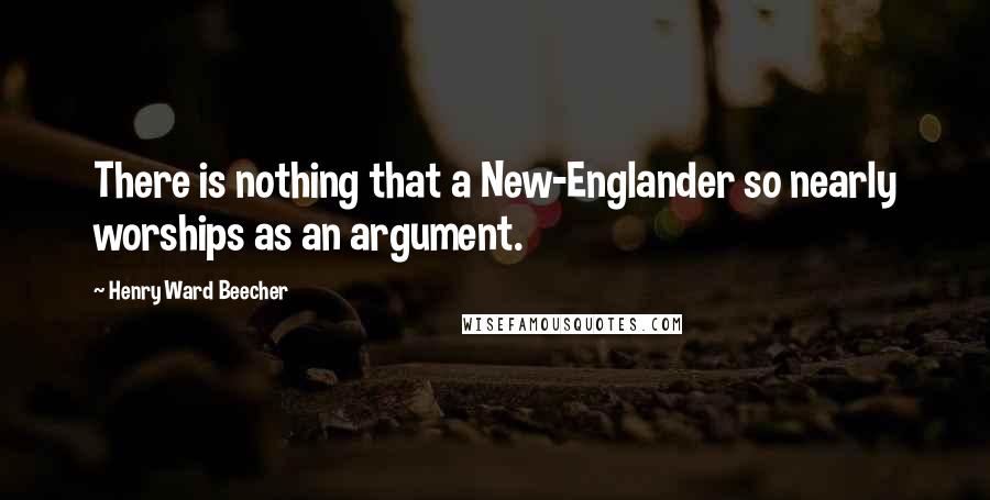 Henry Ward Beecher Quotes: There is nothing that a New-Englander so nearly worships as an argument.