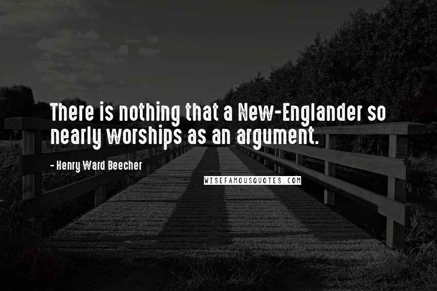 Henry Ward Beecher Quotes: There is nothing that a New-Englander so nearly worships as an argument.