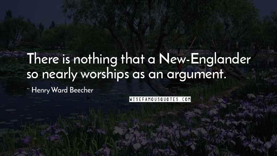 Henry Ward Beecher Quotes: There is nothing that a New-Englander so nearly worships as an argument.